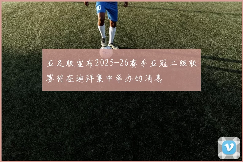 亚足联宣布2025-26赛季亚冠二级联赛将在迪拜集中举办的消息