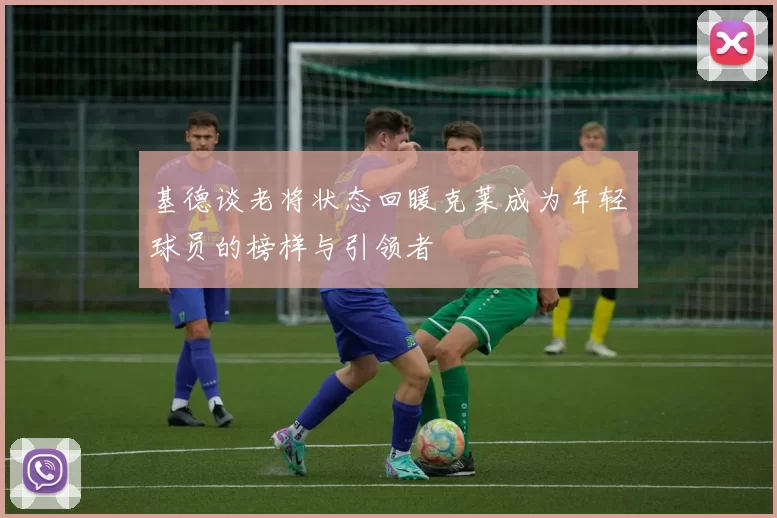 基德谈老将状态回暖克莱成为年轻球员的榜样与引领者
