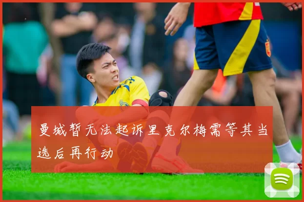 曼城暂无法起诉里克尔梅需等其当选后再行动