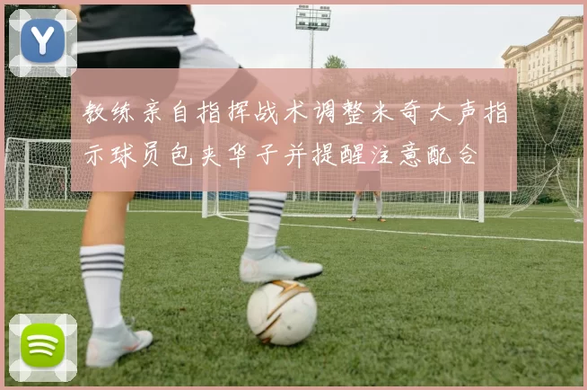 教练亲自指挥战术调整米奇大声指示球员包夹华子并提醒注意配合