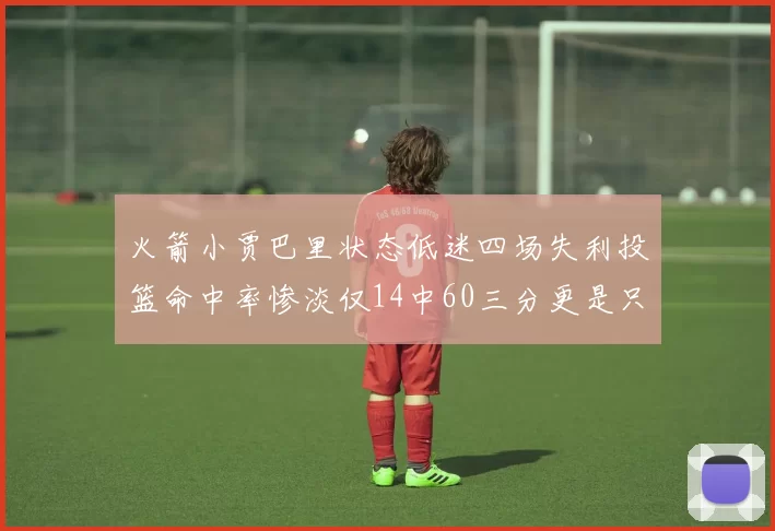 火箭小贾巴里状态低迷四场失利投篮命中率惨淡仅14中60三分更是只有2中27