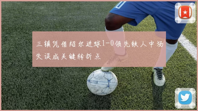 三镇凭借绍尔进球1-0领先铁人中场失误成关键转折点