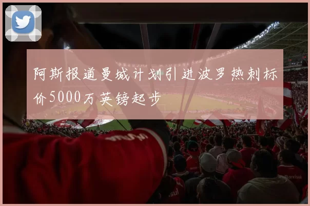 阿斯报道曼城计划引进波罗热刺标价5000万英镑起步