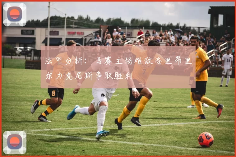 法甲分析：马赛主场难敌洛里昂里尔力克尼斯争取胜利