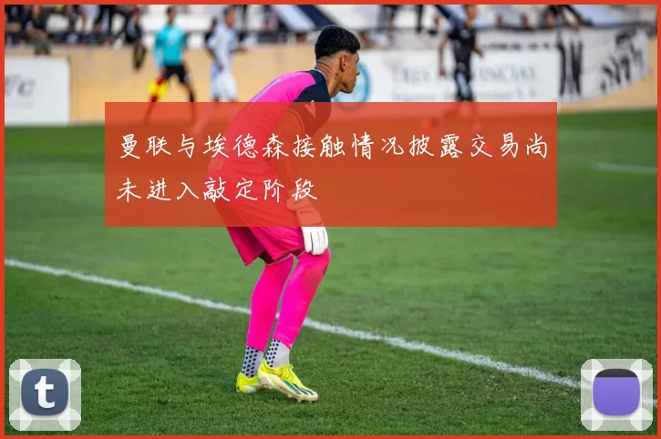 曼联与埃德森接触情况披露交易尚未进入敲定阶段