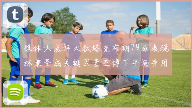媒体人点评大秋塔克布朗79分表现林秉圣成关键因素王博下半场弃用孙铭徽引发热议