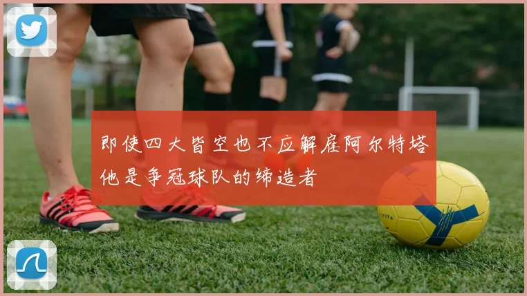 即使四大皆空也不应解雇阿尔特塔他是争冠球队的缔造者