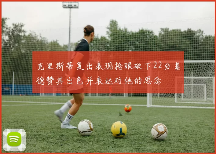 克里斯蒂复出表现抢眼砍下22分基德赞其出色并表达对他的思念
