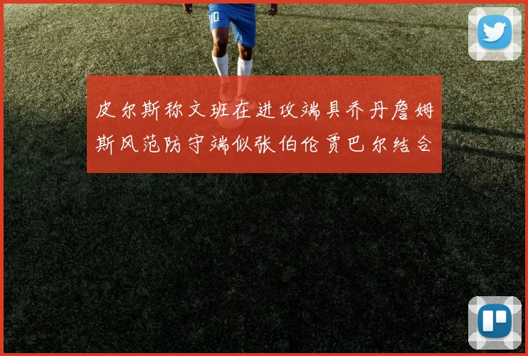 皮尔斯称文班在进攻端具乔丹詹姆斯风范防守端似张伯伦贾巴尔结合
