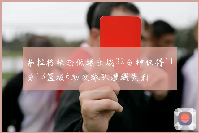 弗拉格状态低迷出战32分钟仅得11分13篮板6助攻球队遭遇失利