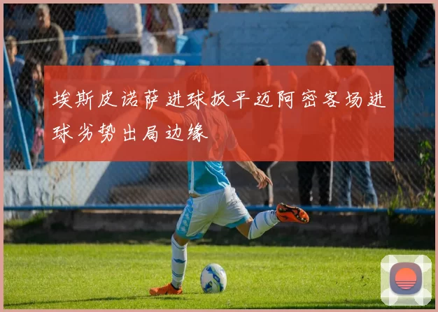 埃斯皮诺萨进球扳平迈阿密客场进球劣势出局边缘