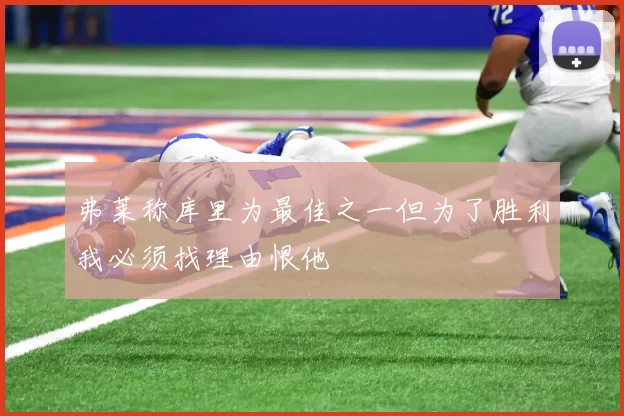 弗莱称库里为最佳之一但为了胜利我必须找理由恨他